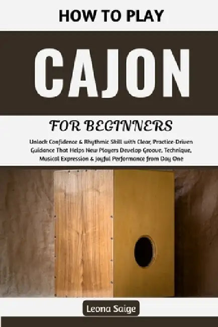 How To Play Cajon For Beginners: Unlock Confidence & Rhythmic Skill with Clear, Practice-Driven Guidance That Helps New Players Develop Groove, Techni by Leona Saige