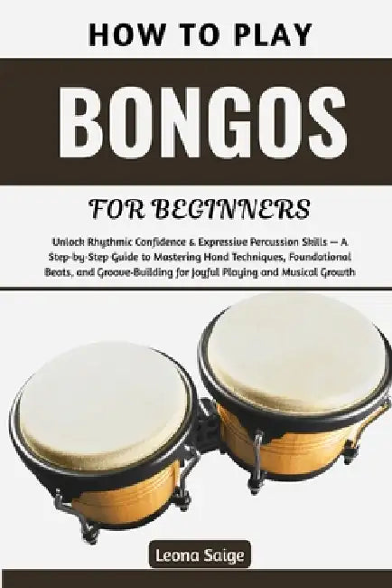 How To Play Bongos For Beginners: Unlock Rhythmic Confidence & Expressive Percussion Skills - A Step-by-Step Guide to Mastering Hand Techniques, Found by Leona Saige