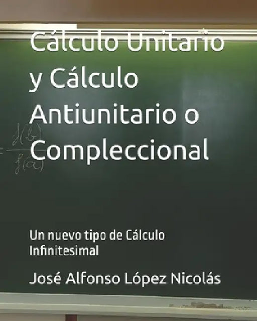 Cálculo Unitario y Cálculo Antiunitario o Compleccional: Un nuevo tipo de Cálculo Infinitesimal by José Alfonso López Nicolás