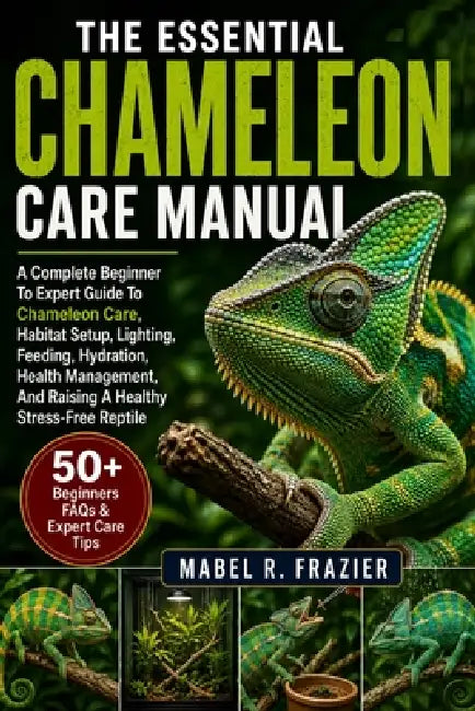 The Essential Chameleon Care Manual: A Complete Beginner To Expert Guide To Chameleon Care, Habitat Setup, Lighting, Feeding, Hydration, Health Manage by Mabel R. Frazier