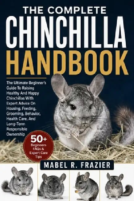 The Complete Chinchilla Handbook: The Ultimate Beginner's Guide to Raising Healthy and Happy Chinchillas with Expert Advice on Housing, Feeding, Groom by Mabel R. Frazier