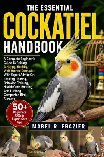 The Essential Cockatiel Handbook: A Complete Beginner's Guide To Raising A Happy, Healthy, Well-Trained Cockatiel With Expert Advice On Feeding, Tamin by Mabel R. Frazier
