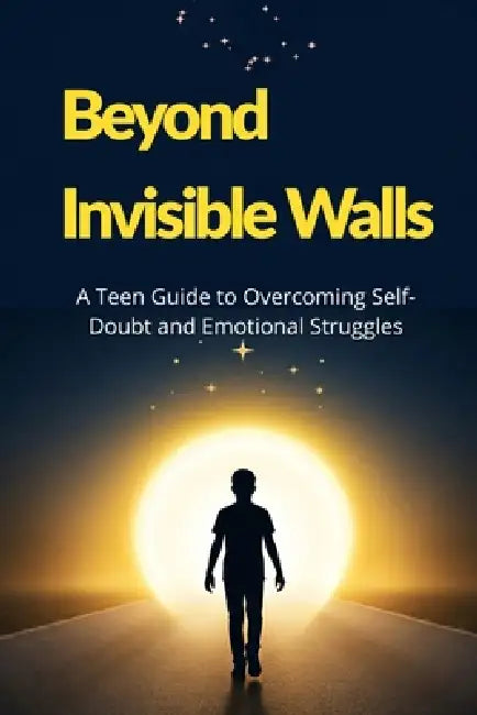 Beyond Invisible Walls: A Teen Guide to Overcoming Self-Doubt and Emotional Struggles by Annabella Ca M.