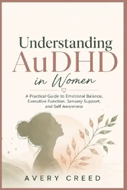 Understanding AuDHD in Women: A Practical Guide to Emotional Balance, Executive Function, Sensory Support, and Self Awareness by Avery Creed