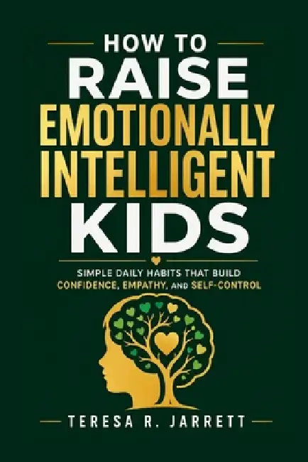 How to Raise Emotionally Intelligent Kids: Simple Daily Habits That Build Confidence, Empathy, and Self-Control by Teresa R. Jarrett