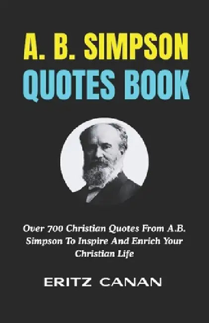 A. B. Simpson Quotes Book: Over 700 Christian Quotes From A.B. Simpson To Inspire And Enrich Your Christian Life by Eritz Canan