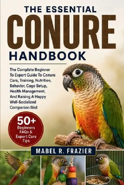 The Essential Conure Handbook: The Complete Beginner To Expert Guide To Conure Care, Training, Nutrition, Behavior, Cage Setup, Health Management, And by Mabel R. Frazier