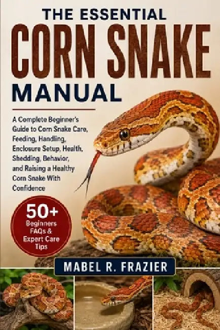 The Essential Corn Snake Manual: A Complete Beginner's Guide to Corn Snake Care, Feeding, Handling, Enclosure Setup, Health, Shedding, Behavior, and R by Mabel R. Frazier