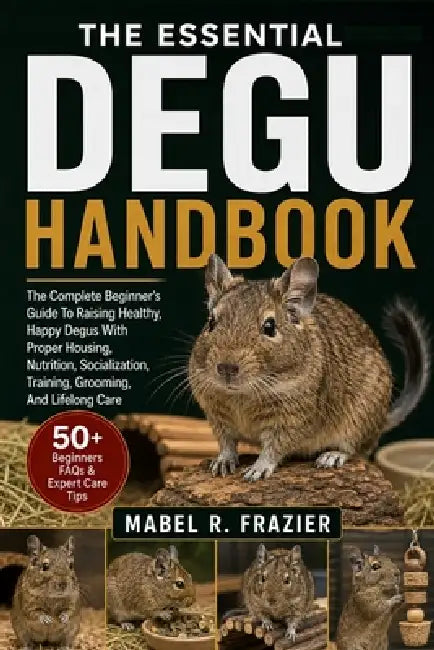 The Essential Degu Handbook: The Complete Beginner's Guide To Raising Healthy, Happy Degus With Proper Housing, Nutrition, Socialization, Training, Gr by Mabel R. Frazier