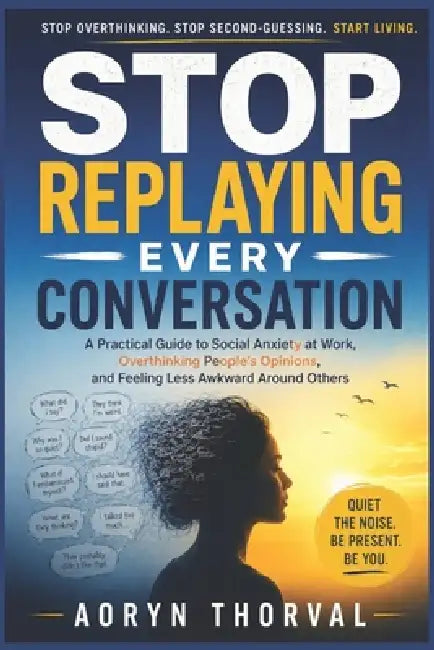 Stop Replaying Every Conversation: A Practical Guide to Social Anxiety at Work, Overthinking People's Opinions, and Feeling Less Awkward Around Others by Aoryn Thorval