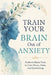 Train Your Brain Out of Anxiety: Evidence-Based Tools to Calm the Worry, Stop the Panic, and Take Back Your Life by Lexis Pro