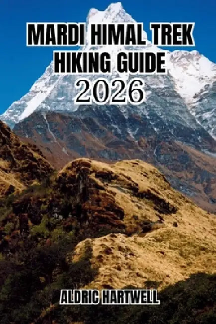 Mardi Himal Trek Hiking Guide 2026: A Personal Expedition Companion with Itineraries, Weather Wisdom, Cultural Insights & Pro Trail Intelligence. by Aldric Hartwell
