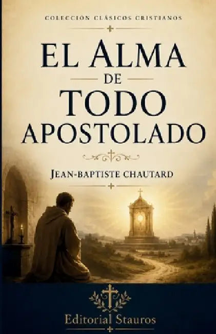 El alma de todo apostolado: Nueva traducción del francés original al castellano moderno by Jean-Baptiste Chautard, Carlos M. Larroque, Editorial Stauros