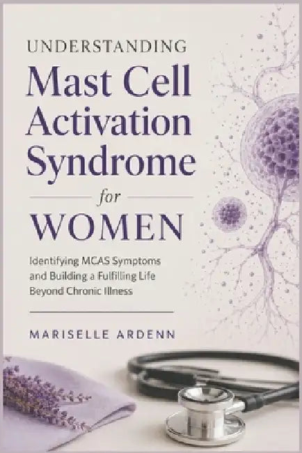 Understanding Mast Cell Activation Syndrome for Women: Identifying MCAS Symptoms and Building a Fulfilling Life Beyond Chronic Illness by Mariselle Ardenn