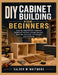DIY Cabinet Building for Beginners: Step-by-Step Kitchen Cabinets, Bathroom Vanities, Garage Storage, Built-Ins, Cut Lists, Installation, and Finishin by Calder M. Whitmore