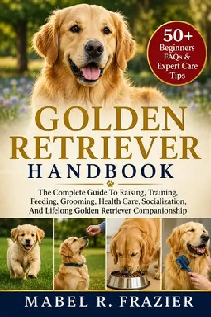 Golden Retriever Handbook: The Complete Guide To Raising, Training, Feeding, Grooming, Health Care, Socialization, And Lifelong Golden Retriever Compa by Mabel R. Frazier