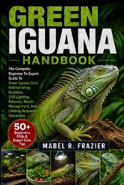Green Iguana Handbook: The Complete Beginner To Expert Guide To Green Iguana Care, Habitat Setup, Nutrition, UVB Lighting, Behavior, Health Management by Mabel R. Frazier