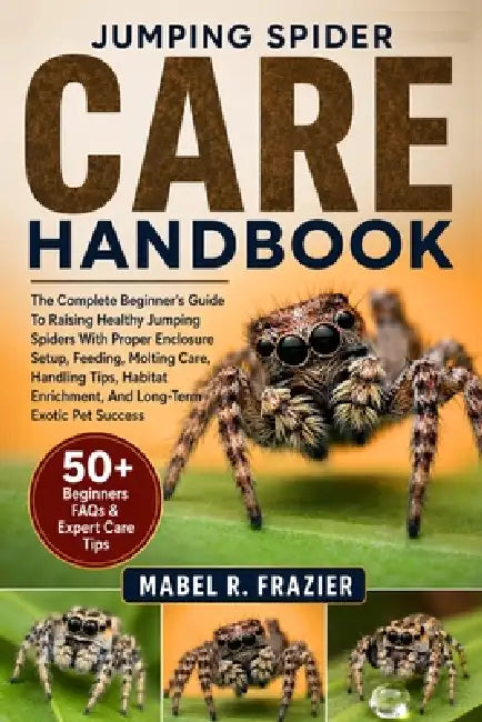 Jumping Spider Care Handbook: The Complete Beginner's Guide To Raising Healthy Jumping Spiders With Proper Enclosure Setup, Feeding, Molting Care, Han by Mabel R. Frazier
