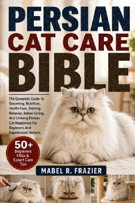 Persian Cat Care Bible: The Complete Guide To Grooming, Nutrition, Health Care, Training, Behavior, Indoor Living, And Lifelong Persian Cat Happiness by Mabel R. Frazier