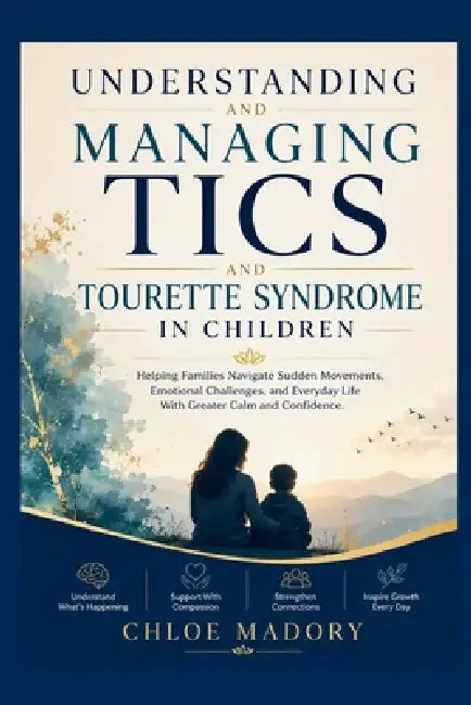 Understanding and Managing Tics and Tourette Syndrome in Children: Helping Families Navigate Sudden Movements, Emotional Challenges, and Everyday Life by Chloe Madory