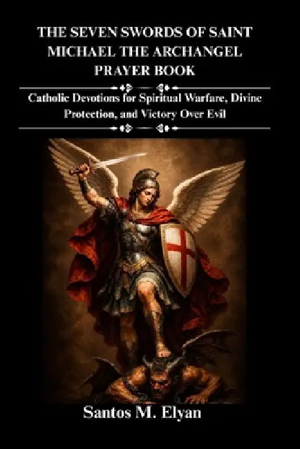 The Seven Swords of Saint Michael the Archangel Prayer Book: Catholic Devotions for Spiritual Warfare, Divine Protection, and Victory Over Evil by Santos M. Elyan