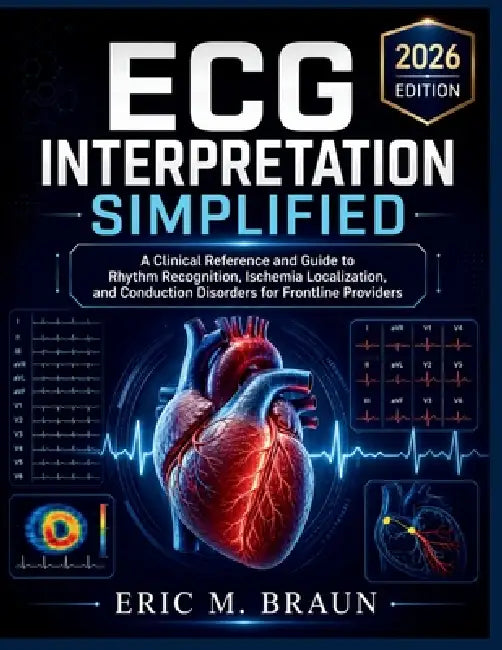ECG Interpretation Simplified: A Clinical Reference and Guide to Rhythm Recognition, Ischemia Localization, and Conduction Disorders for Frontline Pro by Eric M. Braun