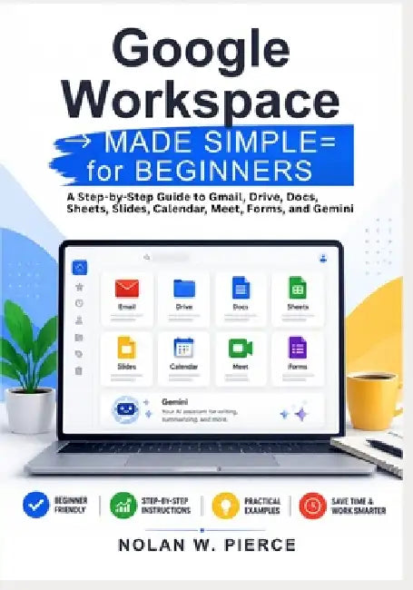 Google Workspace Made Simple for Beginners: A Step-by-Step Guide to Gmail, Drive, Docs, Sheets, Slides, Calendar, Meet, Forms, and Gemini by Nolan W. Pierce