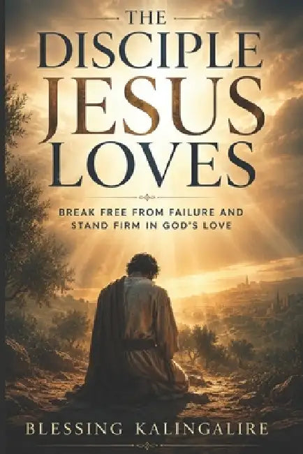 The Disciple Jesus Loves: Break Free From Failure And Stand Firm In God's Love by Blessing Kalingalire