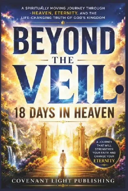 Beyond the Veil: 18 Days in Heaven: A Spiritually Moving Journey Through Heaven, Eternity, and the Life-Changing Truth of God's Kingdom by Covenant Light Publishing