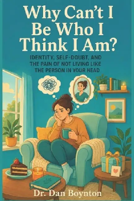 Why Can't I Be Who I Think I Am?: Identity, Self-Doubt, and the Pain of Not Living Like the Person in Your Head by Dan Boynton