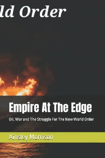 Empire At The Edge: Oil, War and The Struggle For The New World Order by Ainsley Morrison
