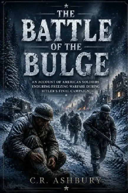 The Battle of the Bulge: An Account of American Soldiers Enduring Freezing Warfare during Hitler's Final Campaign by C. R. Ashbury