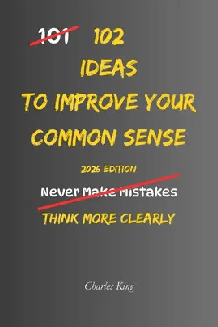 102 Ideas To Improve Your Common Sense: No Perfect Judgement. No Overthinking Everything. Simple Everyday Ideas To Make Better Decisions, Avoid Obviou by Charles King