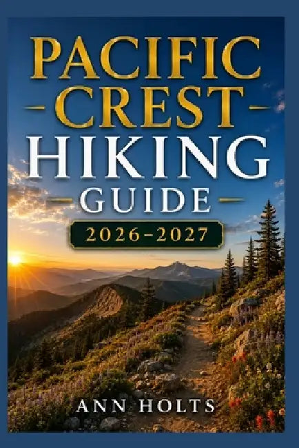 Pacific Crest Hiking Guide 2026-2027: Best Trails, Beginner and Solo Hike Tips, Waterfalls, Scenic Routes, and Itineraries by Ann Holts