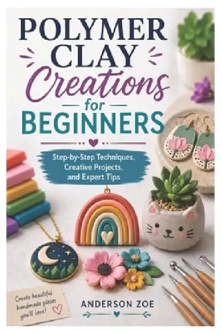 Polymer Clay Creations for Beginners: Step-by-Step Techniques, Creative Projects, and Expert Tips by Anderson Zoe