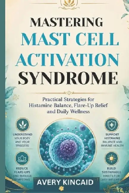 Mastering Mast Cell Activation Syndrome: Practical Strategies for Histamine Balance, Flare-Up Relief and Daily Wellness by Avery Kincaid