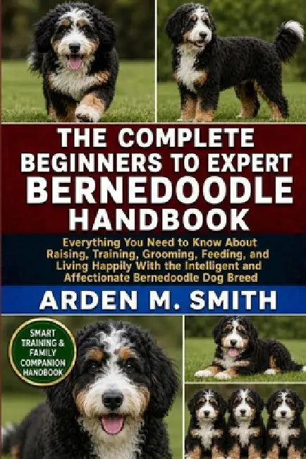 The Complete Beginners to Expert Bernedoodle Handbook: Everything You Need to Know About Raising, Training, Grooming, Feeding, and Living Happily With by Arden M. Smith