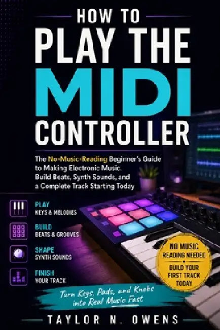 How to Play the MIDI Controller: The No-Music-Reading Beginner's Guide to Making Electronic Music. Build Beats, Synth Sounds, and a Complete Track Sta by Taylor N. Owens