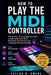 How to Play the MIDI Controller: The No-Music-Reading Beginner's Guide to Making Electronic Music. Build Beats, Synth Sounds, and a Complete Track Sta by Taylor N. Owens