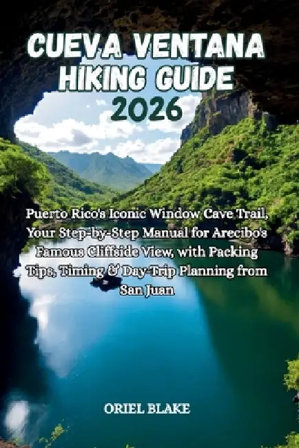 Cueva Ventana Hiking Guide 2026: Puerto Rico's Iconic Window Cave Trail, Your Step-by-Step Manual for Arecibo's Famous Cliffside View, with Packing Ti by Oriel Blake