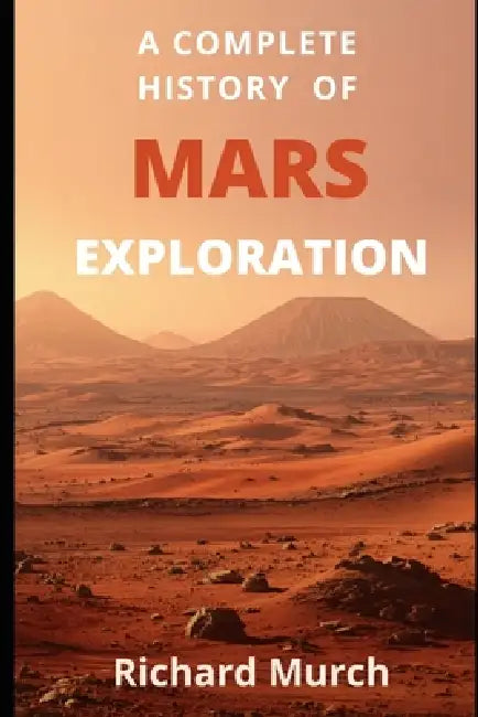 A Complete History of Mars Exploration: From Mariner 4 to Perseverance - and Beyond by Richard Murch