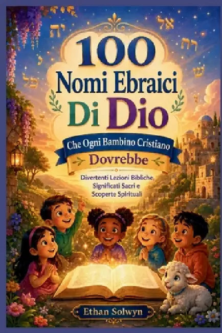 100 Nomi Ebraici Di Dio Che Ogni Bambino Cristiano Dovrebbe Conoscere: Divertenti Lezioni Bibliche, Significati Sacri e Scoperte Spirituali by Ethan Solwyn