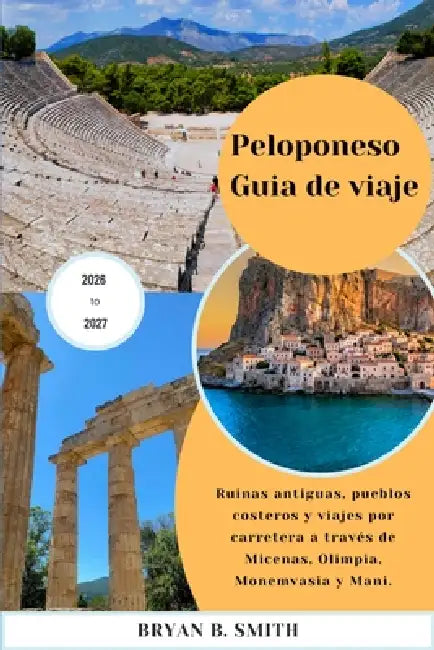 Peloponeso Guía de viaje 2026-2027: Ruinas antiguas, pueblos costeros y viajes por carretera a través de Micenas, Olimpia, Monemvasia y Mani. by Bryan B. Smith