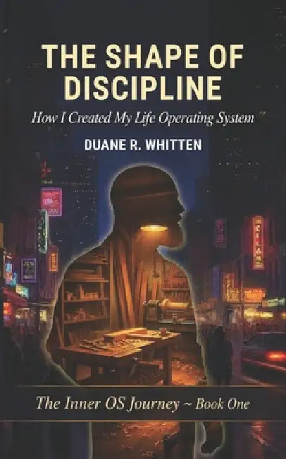The Shape of Discipline: How I Created My Life Operating System by Duane R. Whitten