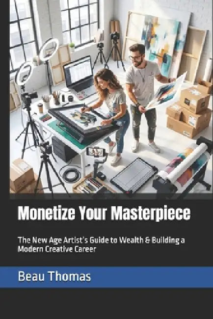 Monetize Your Masterpiece: The New Age Artist's Guide to Wealth & Building a Modern Creative Career by Beau James Thomas