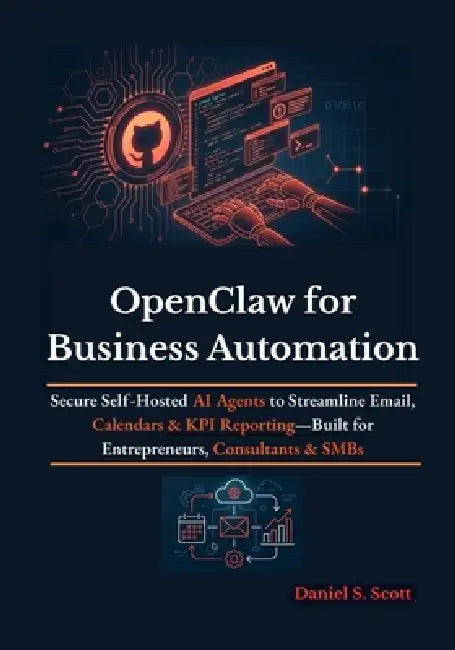 OpenClaw for Business Automation: Secure Self-Hosted AI Agents to Streamline Email, Calendars & KPI Reporting-Built for Entrepreneurs, Consultants & S by Daniel S. Scott