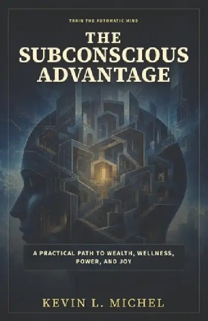 The Subconscious Advantage: A Practical Path to Wealth, Wellness, Power, and Joy by Kevin L. Michel