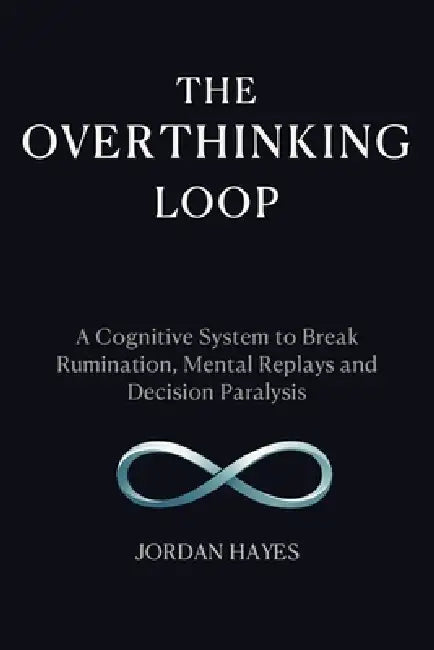 The Overthinking Loop: A Cognitive System to Break Rumination, Mental Replays, and Decision Paralysis by Jordan Hayes