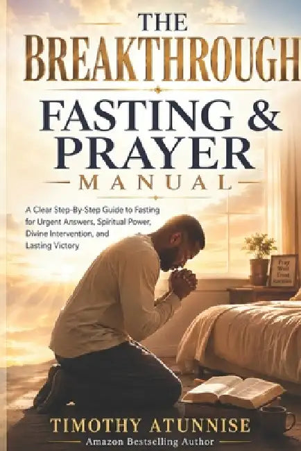 The Breakthrough Fasting And Prayer Manual: A Clear Step-By-Step Guide To Fasting For Urgent Answers, Spiritual Power, Divine Intervention, and Lastin by Timothy Atunnise