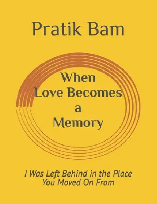 When Love Becomes a Memory: I Was Left Behind in the Place You Moved On From by Pratik Bam